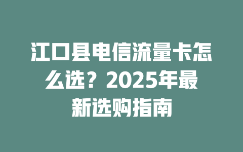 江口县电信流量卡怎么选？2025年最新选购指南