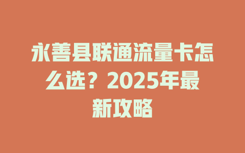 永善县联通流量卡怎么选？2025年最新攻略