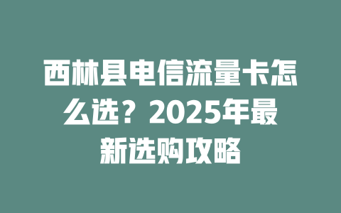 西林县电信流量卡怎么选？2025年最新选购攻略