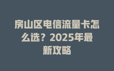 房山区电信流量卡怎么选？2025年最新攻略