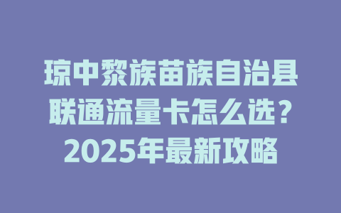 琼中黎族苗族自治县联通流量卡怎么选？2025年最新攻略