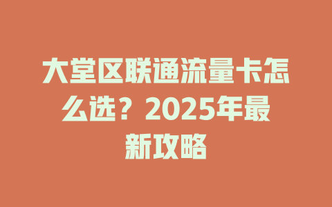 大堂区联通流量卡怎么选？2025年最新攻略