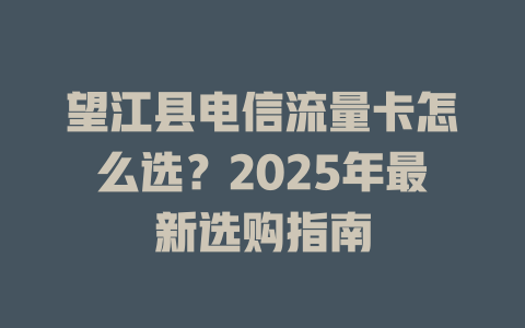 望江县电信流量卡怎么选？2025年最新选购指南
