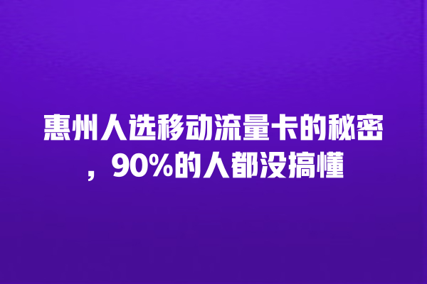 惠州人选移动流量卡的秘密，90%的人都没搞懂