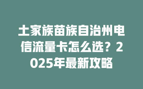 土家族苗族自治州电信流量卡怎么选？2025年最新攻略