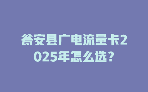 瓮安县广电流量卡2025年怎么选？