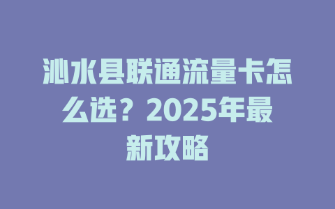 沁水县联通流量卡怎么选？2025年最新攻略