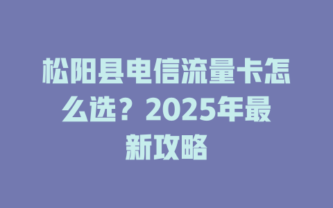 松阳县电信流量卡怎么选？2025年最新攻略