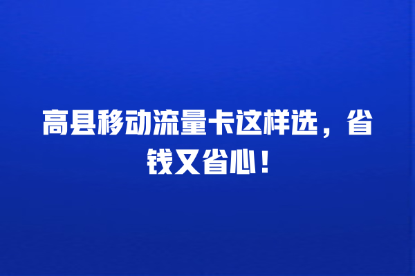 高县移动流量卡这样选，省钱又省心！