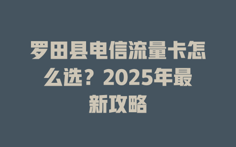 罗田县电信流量卡怎么选？2025年最新攻略