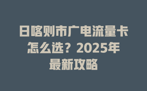 日喀则市广电流量卡怎么选？2025年最新攻略
