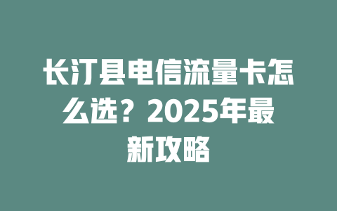 长汀县电信流量卡怎么选？2025年最新攻略