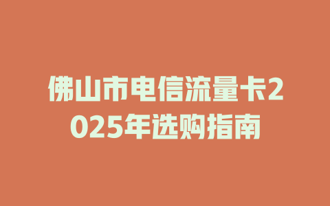 佛山市电信流量卡2025年选购指南