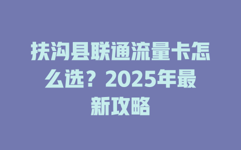 扶沟县联通流量卡怎么选？2025年最新攻略