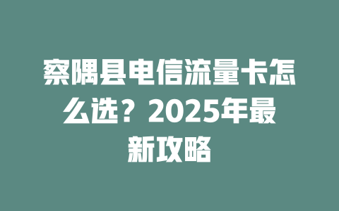 察隅县电信流量卡怎么选？2025年最新攻略