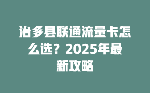治多县联通流量卡怎么选？2025年最新攻略