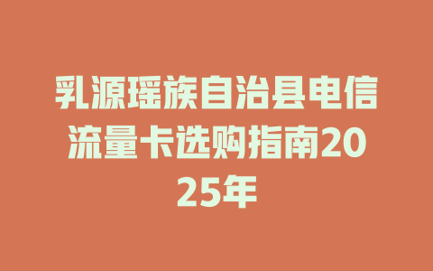 乳源瑶族自治县电信流量卡选购指南2025年