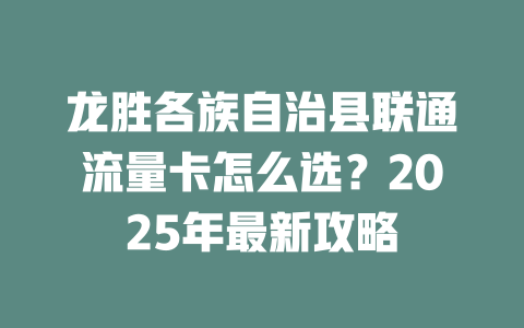 龙胜各族自治县联通流量卡怎么选？2025年最新攻略