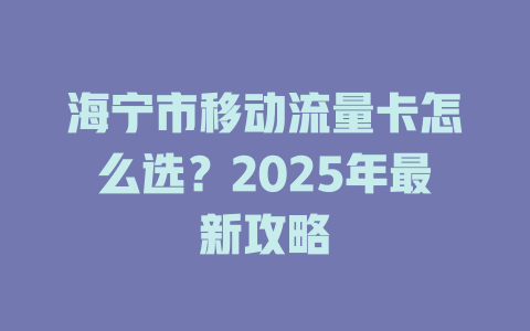 海宁市移动流量卡怎么选？2025年最新攻略