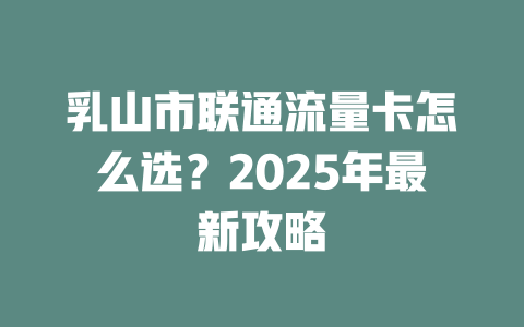 乳山市联通流量卡怎么选？2025年最新攻略