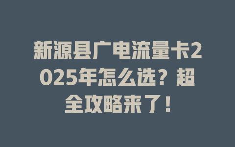 新源县广电流量卡2025年怎么选？超全攻略来了！