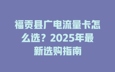 福贡县广电流量卡怎么选？2025年最新选购指南