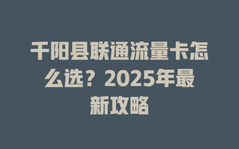 千阳县联通流量卡怎么选？2025年最新攻略