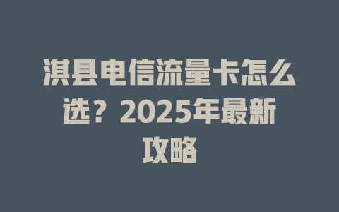 淇县电信流量卡怎么选？2025年最新攻略