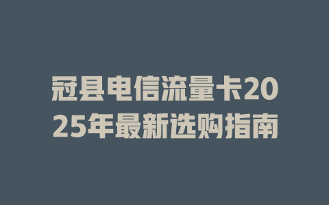 冠县电信流量卡2025年最新选购指南