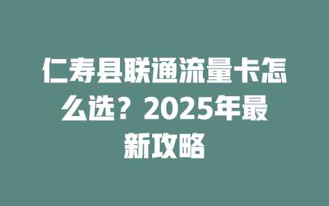 仁寿县联通流量卡怎么选？2025年最新攻略