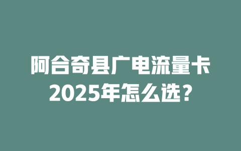 阿合奇县广电流量卡2025年怎么选？