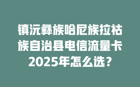 镇沅彝族哈尼族拉祜族自治县电信流量卡2025年怎么选？