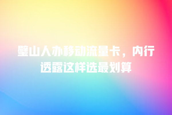 璧山人办移动流量卡，内行透露这样选最划算