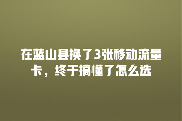 在蓝山县换了3张移动流量卡，终于搞懂了怎么选