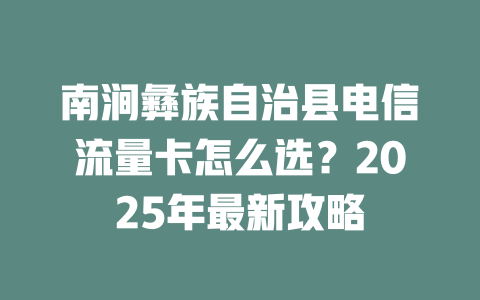 南涧彝族自治县电信流量卡怎么选？2025年最新攻略