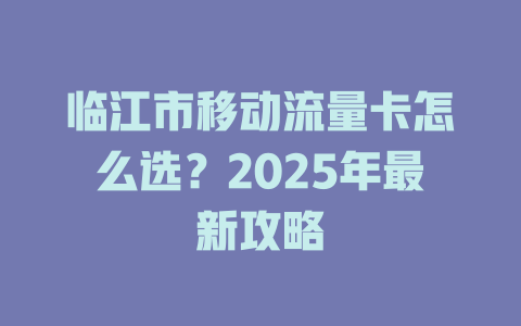 临江市移动流量卡怎么选？2025年最新攻略