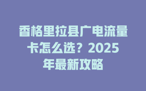 香格里拉县广电流量卡怎么选？2025年最新攻略