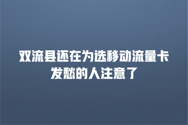 双流县还在为选移动流量卡发愁的人注意了