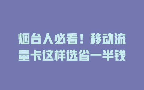 烟台人必看！移动流量卡这样选省一半钱