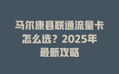 马尔康县联通流量卡怎么选？2025年最新攻略