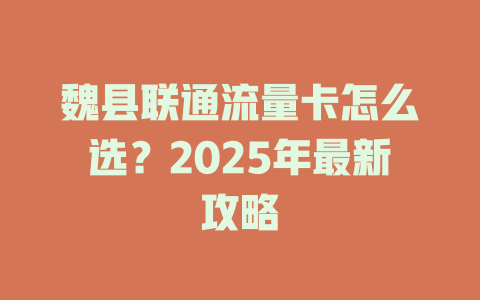 魏县联通流量卡怎么选？2025年最新攻略