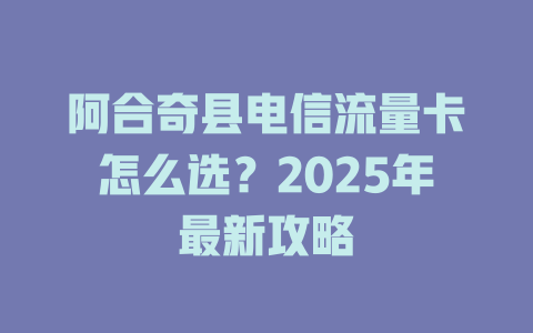 阿合奇县电信流量卡怎么选？2025年最新攻略