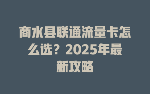 商水县联通流量卡怎么选？2025年最新攻略