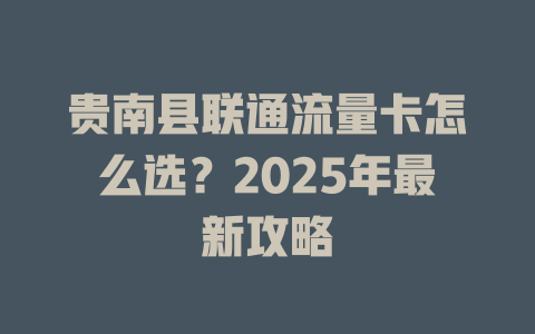贵南县联通流量卡怎么选？2025年最新攻略