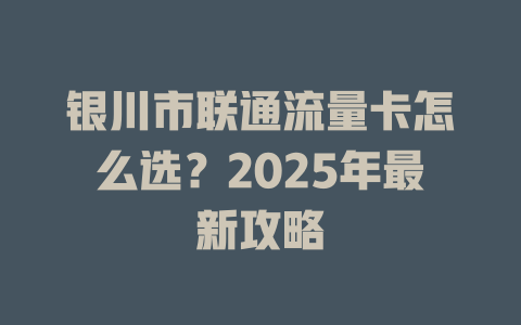 银川市联通流量卡怎么选？2025年最新攻略