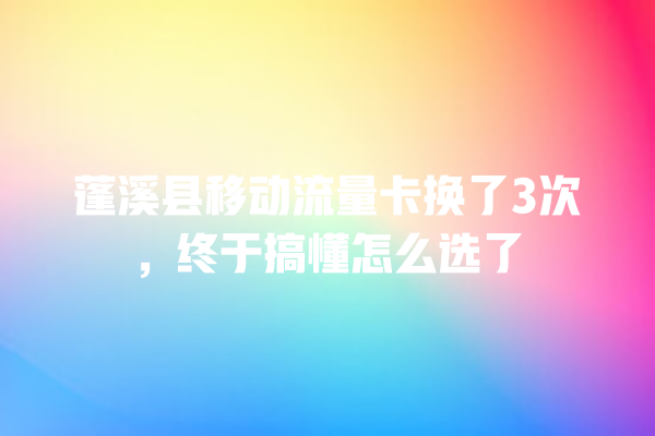 蓬溪县移动流量卡换了3次，终于搞懂怎么选了