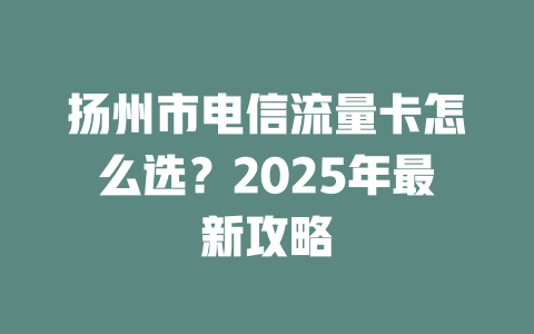 扬州市电信流量卡怎么选？2025年最新攻略