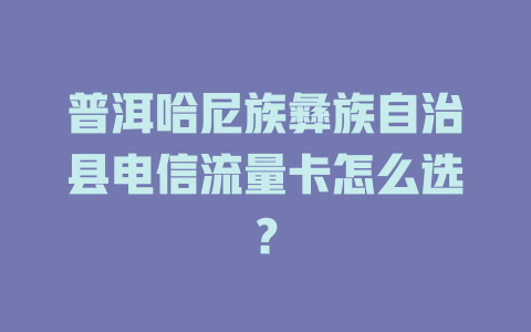 普洱哈尼族彝族自治县电信流量卡怎么选？