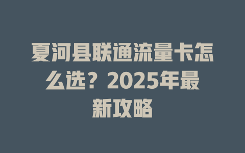 夏河县联通流量卡怎么选？2025年最新攻略