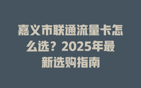 嘉义市联通流量卡怎么选？2025年最新选购指南